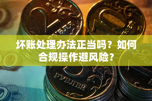 武汉坏账处理办法正当吗？如何合规操作避风险？