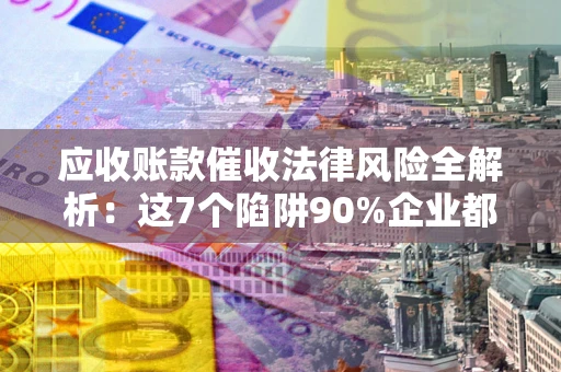 武汉应收账款催收法律风险全解析：这7个陷阱90%企业都踩过（含合规应对指南）