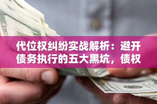 武汉代位权纠纷实战解析：避开债务执行的五大黑坑，债权人必看指南