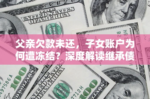 武汉父亲欠款未还，子女账户为何遭冻结？深度解读继承债务迷局
