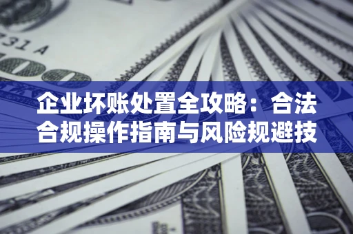 武汉企业坏账处置全攻略：合法合规操作指南与风险规避技巧解析