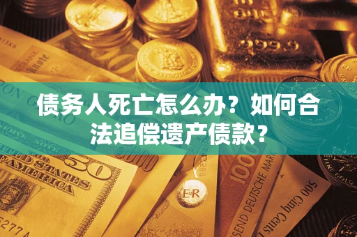 武汉债务人死亡怎么办？如何合法追偿遗产债款？