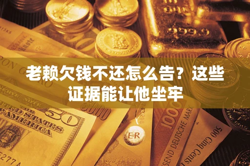 武汉老赖欠钱不还怎么告？这些证据能让他坐牢