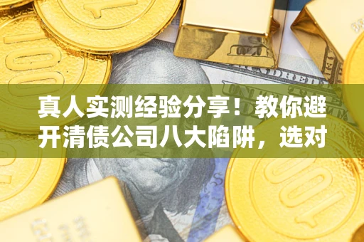武汉真人实测经验分享！教你避开清债公司八大陷阱，选对机构少走十年弯路
