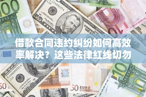 武汉借款合同违约纠纷如何高效率解决？这些法律红线切勿触碰