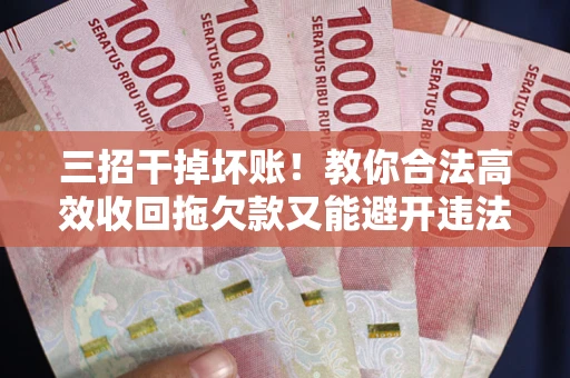 武汉三招干掉坏账！教你合法高效收回拖欠款又能避开违法雷区