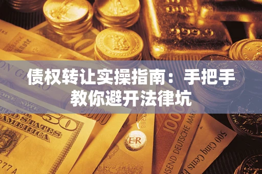武汉债权转让实操指南：手把手教你避开法律坑