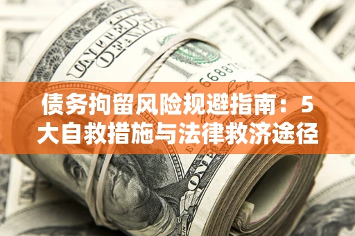 武汉债务拘留风险规避指南：5大自救措施与法律救济途径