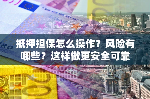 武汉抵押担保怎么操作？风险有哪些？这样做更安全可靠