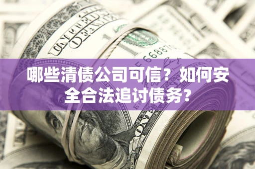 武汉哪些清债公司可信？如何安全合法追讨债务？