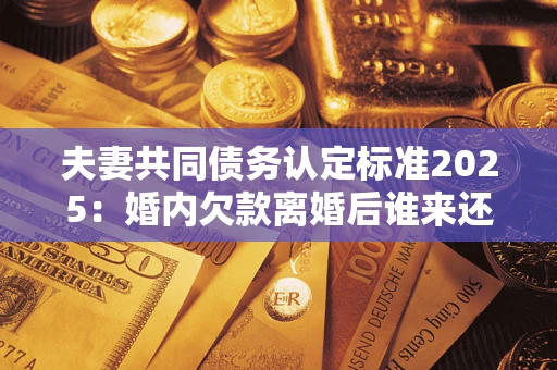 武汉夫妻共同债务认定标准2025:婚内欠款离婚后谁来还? 武汉夫妻共同债务认定标准2025:婚内欠款离婚后谁来还?
