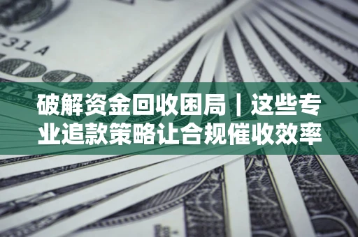 武汉破解资金回收困局｜这些专业追款策略让合规催收效率翻倍