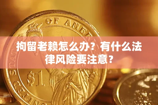 武汉拘留老赖怎么办？有什么法律风险要注意？