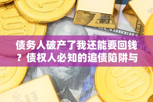 武汉债务人破产了我还能要回钱？债权人必知的追债陷阱与破局之道