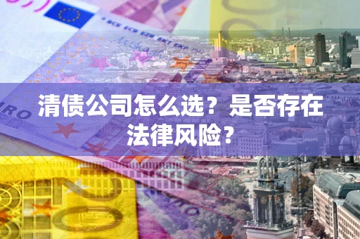 武汉清债公司怎么选？是否存在法律风险？