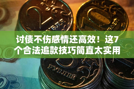 武汉讨债不伤感情还高效！这7个合法追款技巧简直太实用
