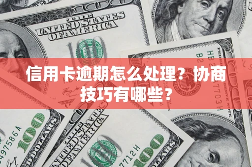 武汉信用卡逾期怎么处理？协商技巧有哪些？