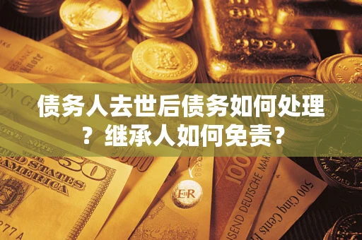 武汉债务人去世后债务如何处理？继承人如何免责？