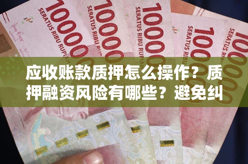 武汉应收账款质押怎么操作？质押融资风险有哪些？避免纠纷高效融资技巧