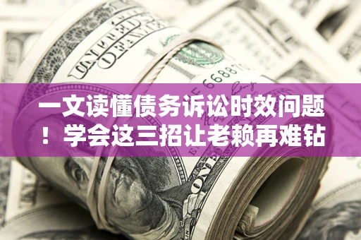 武汉一文读懂债务诉讼时效问题！学会这三招让老赖再难钻空子