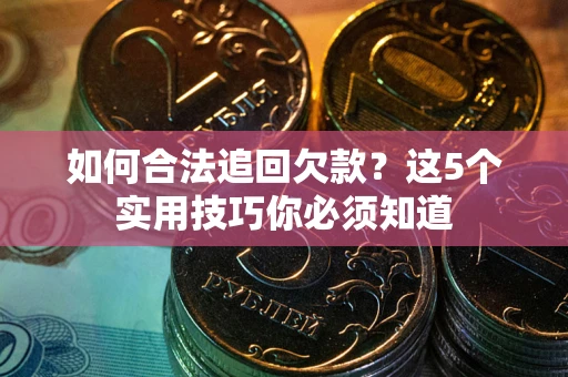 武汉如何合法追回欠款？这5个实用技巧你必须知道