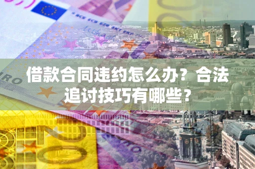 武汉借款合同违约怎么办？合法追讨技巧有哪些？