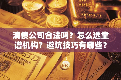 武汉清债公司合法吗？怎么选靠谱机构？避坑技巧有哪些？