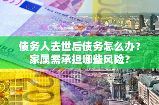武汉债务人去世后债务怎么办？家属需承担哪些风险？