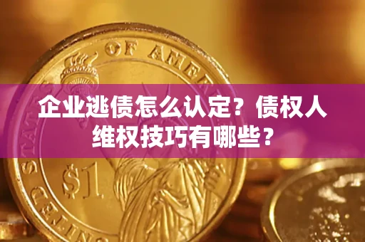 武汉企业逃债怎么认定？债权人维权技巧有哪些？