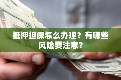 武汉抵押担保怎么办理？有哪些风险要注意？