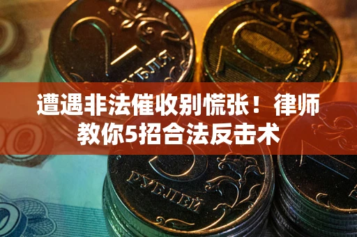 武汉遭遇非法催收别慌张！律师教你5招合法反击术