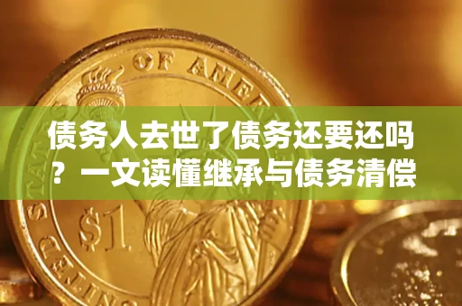 武汉债务人去世了债务还要还吗？一文读懂继承与债务清偿