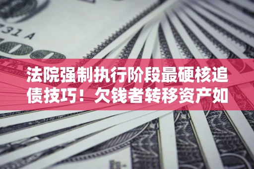 武汉法院强制执行阶段最硬核追债技巧！欠钱者转移资产如何破解？