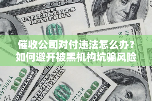 武汉催收公司对付违法怎么办？如何避开被黑机构坑骗风险
