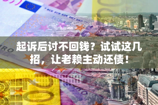 武汉起诉后讨不回钱？试试这几招，让老赖主动还债！