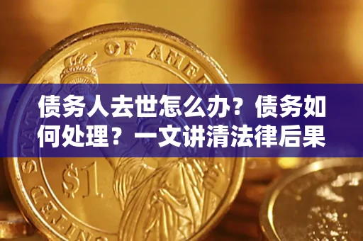 武汉债务人去世怎么办？债务如何处理？一文讲清法律后果