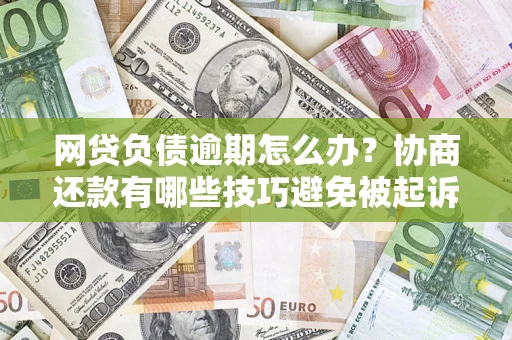 武汉网贷负债逾期怎么办？协商还款有哪些技巧避免被起诉？