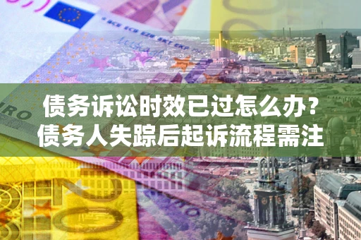 武汉债务诉讼时效已过怎么办？债务人失踪后起诉流程需注意什么？