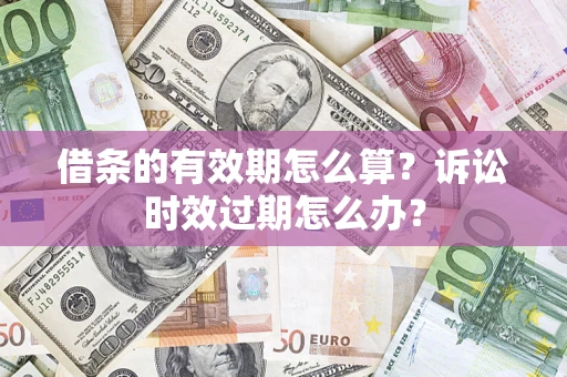 武汉借条的有效期怎么算？诉讼时效过期怎么办？