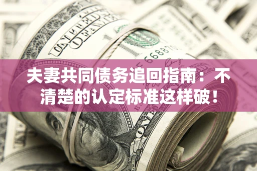 武汉夫妻共同债务追回指南：不清楚的认定标准这样破！
