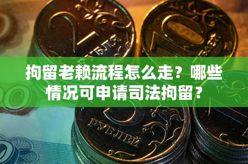 武汉拘留老赖流程怎么走?哪些情况可申请司法拘留? 武汉拘留老赖流程怎么走?哪些情况可申请司法拘留?