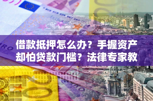 武汉借款抵押怎么办？手握资产却怕贷款门槛？法律专家教你办抵押不踩坑