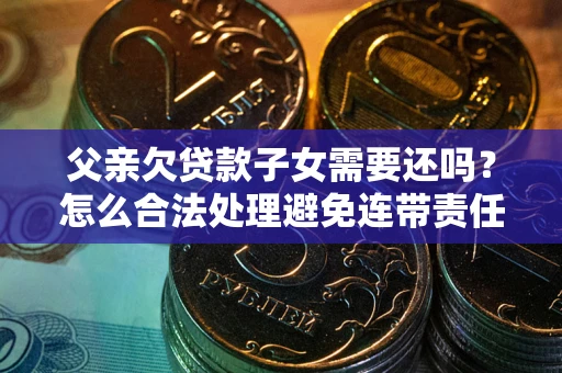 武汉父亲欠贷款子女需要还吗？怎么合法处理避免连带责任？