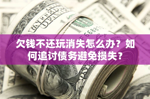 武汉欠钱不还玩消失怎么办？如何追讨债务避免损失？