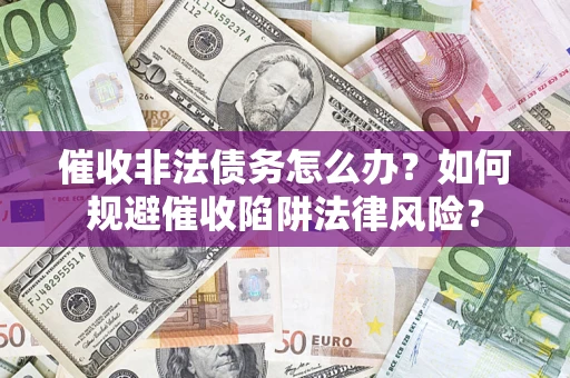 武汉催收非法债务怎么办？如何规避催收陷阱法律风险？