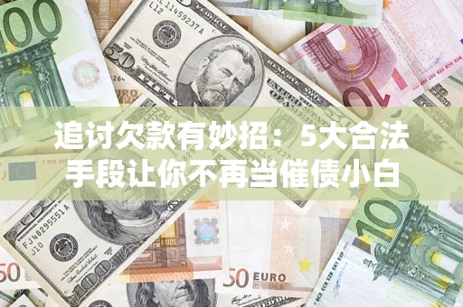 武汉追讨欠款有妙招：5大合法手段让你不再当催债小白
