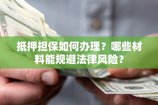 武汉抵押担保如何办理？哪些材料能规避法律风险？
