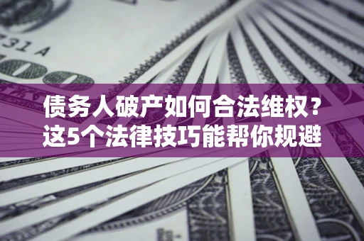 武汉债务人破产如何合法维权？这5个法律技巧能帮你规避风险