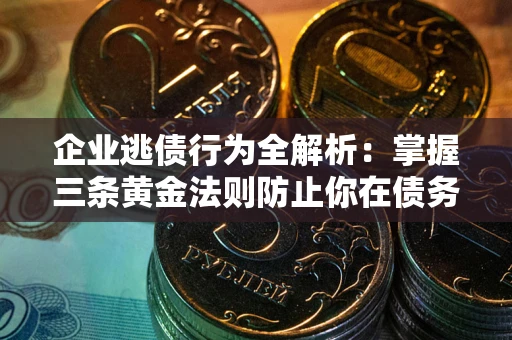 武汉企业逃债行为全解析：掌握三条黄金法则防止你在债务乱局中“踩雷”
