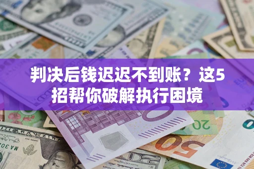 武汉判决后钱迟迟不到账？这5招帮你破解执行困境